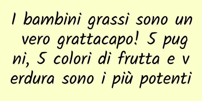 I bambini grassi sono un vero grattacapo! 5 pugni, 5 colori di frutta e verdura sono i più potenti