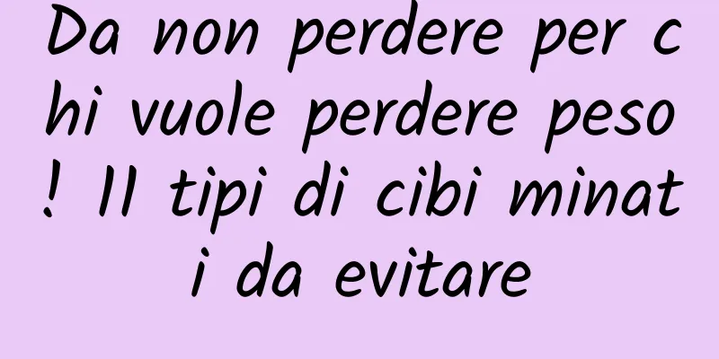 Da non perdere per chi vuole perdere peso! 11 tipi di cibi minati da evitare