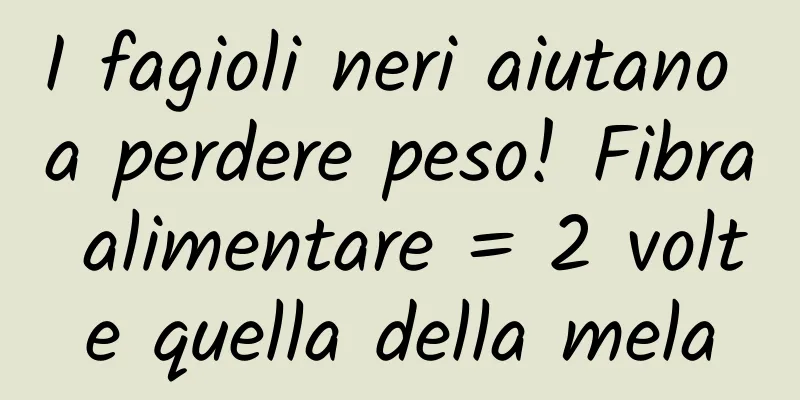 I fagioli neri aiutano a perdere peso! Fibra alimentare = 2 volte quella della mela