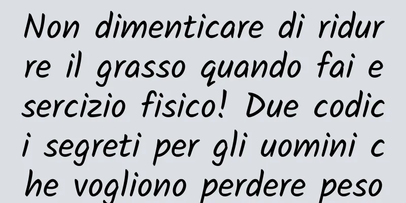 Non dimenticare di ridurre il grasso quando fai esercizio fisico! Due codici segreti per gli uomini che vogliono perdere peso