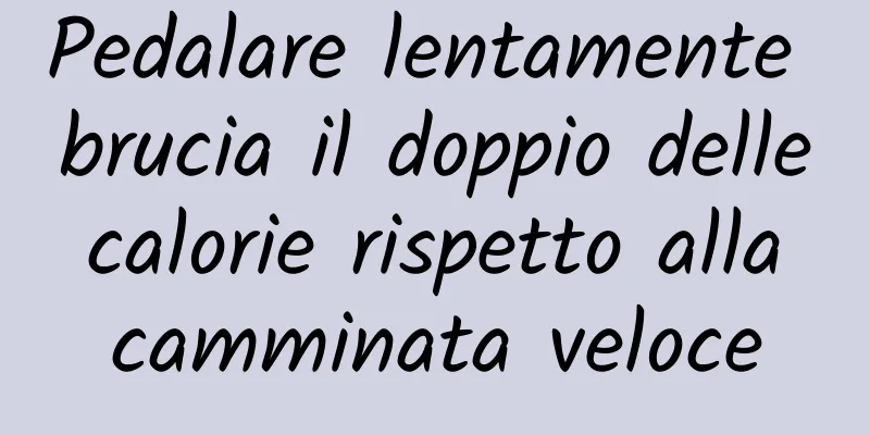 Pedalare lentamente brucia il doppio delle calorie rispetto alla camminata veloce