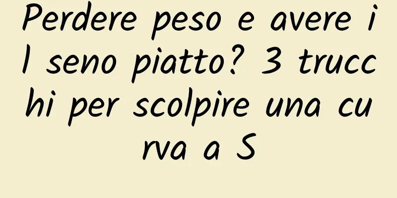 Perdere peso e avere il seno piatto? 3 trucchi per scolpire una curva a S