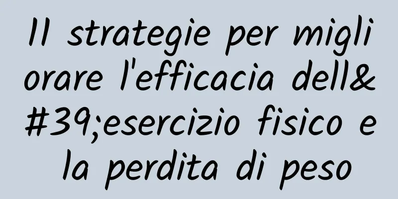11 strategie per migliorare l'efficacia dell'esercizio fisico e la perdita di peso