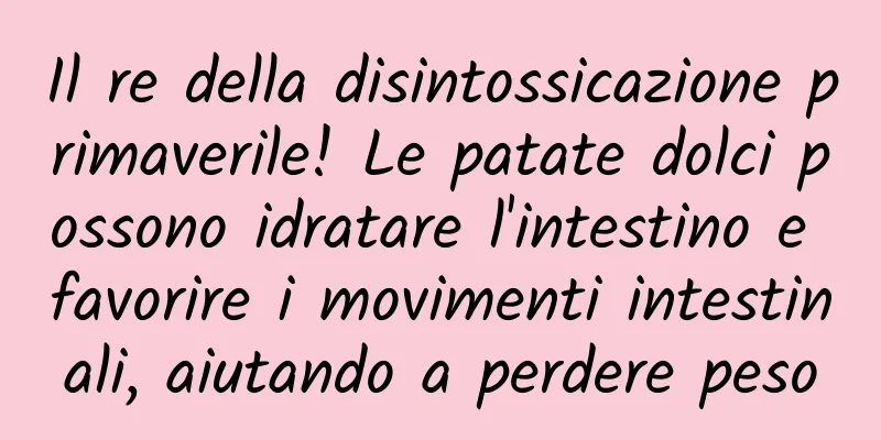 Il re della disintossicazione primaverile! Le patate dolci possono idratare l'intestino e favorire i movimenti intestinali, aiutando a perdere peso