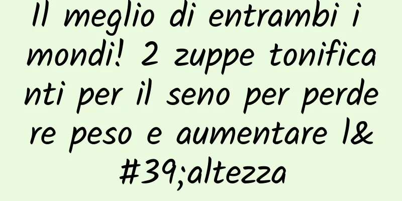 Il meglio di entrambi i mondi! 2 zuppe tonificanti per il seno per perdere peso e aumentare l'altezza