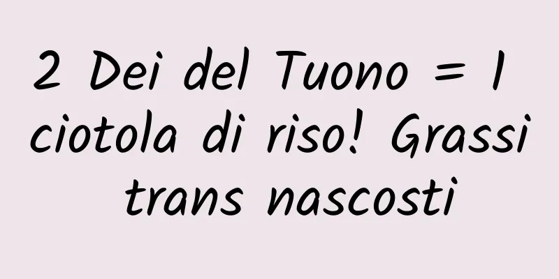 2 Dei del Tuono = 1 ciotola di riso! Grassi trans nascosti