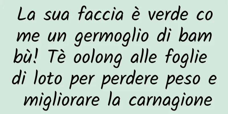 La sua faccia è verde come un germoglio di bambù! Tè oolong alle foglie di loto per perdere peso e migliorare la carnagione
