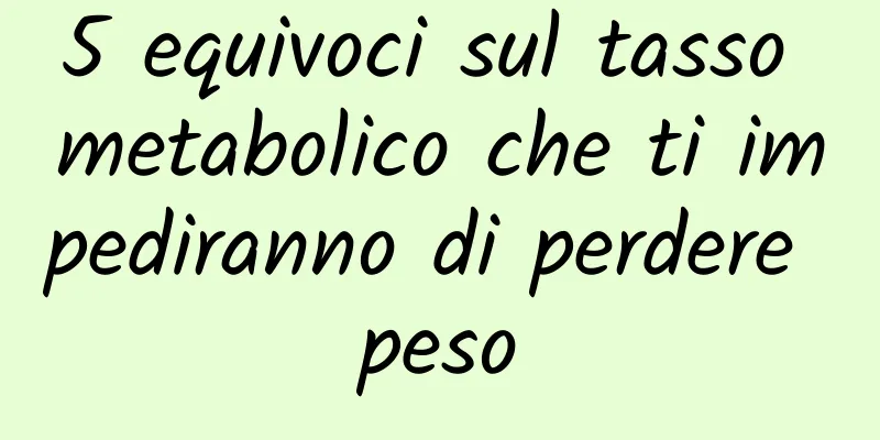 5 equivoci sul tasso metabolico che ti impediranno di perdere peso