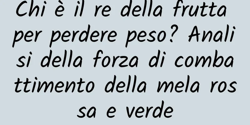 Chi è il re della frutta per perdere peso? Analisi della forza di combattimento della mela rossa e verde