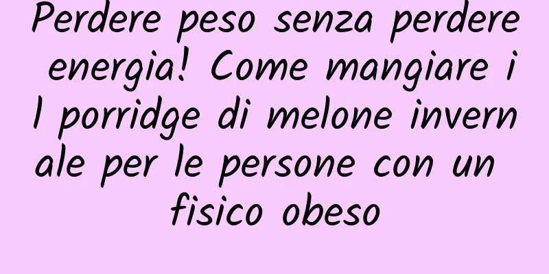 Perdere peso senza perdere energia! Come mangiare il porridge di melone invernale per le persone con un fisico obeso