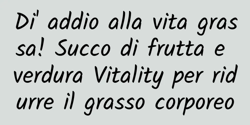 Di' addio alla vita grassa! Succo di frutta e verdura Vitality per ridurre il grasso corporeo