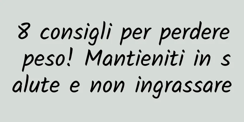 8 consigli per perdere peso! Mantieniti in salute e non ingrassare