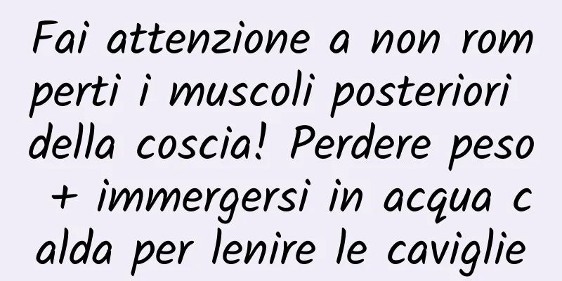 Fai attenzione a non romperti i muscoli posteriori della coscia! Perdere peso + immergersi in acqua calda per lenire le caviglie
