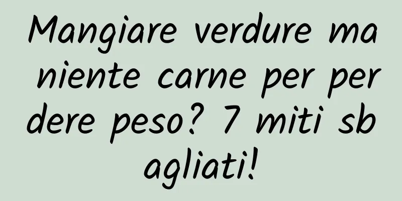 Mangiare verdure ma niente carne per perdere peso? 7 miti sbagliati!