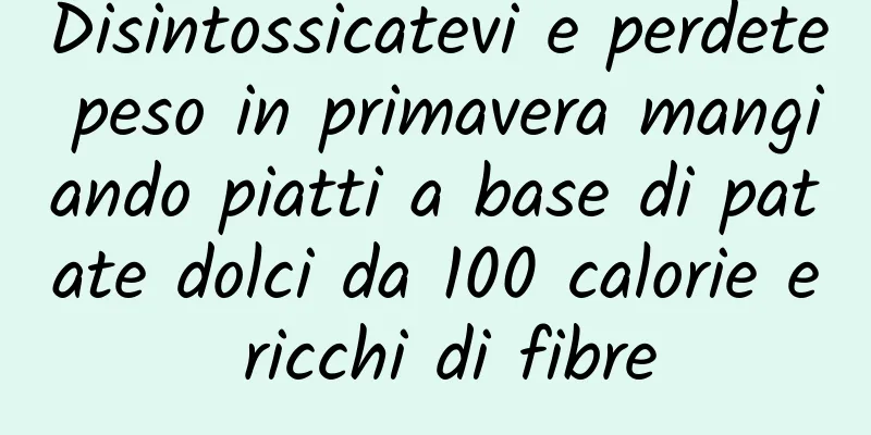 Disintossicatevi e perdete peso in primavera mangiando piatti a base di patate dolci da 100 calorie e ricchi di fibre