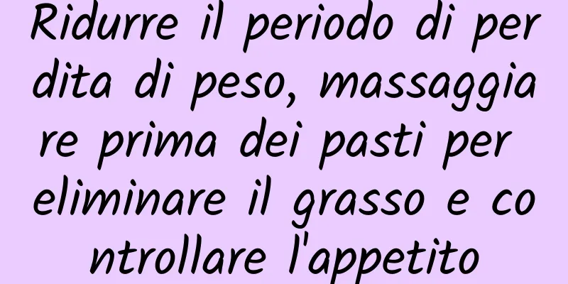 Ridurre il periodo di perdita di peso, massaggiare prima dei pasti per eliminare il grasso e controllare l'appetito