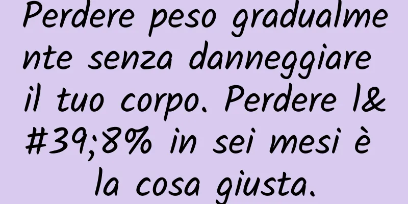 Perdere peso gradualmente senza danneggiare il tuo corpo. Perdere l'8% in sei mesi è la cosa giusta.