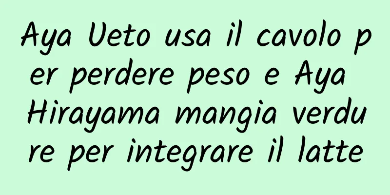 Aya Ueto usa il cavolo per perdere peso e Aya Hirayama mangia verdure per integrare il latte