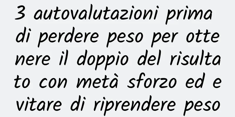 3 autovalutazioni prima di perdere peso per ottenere il doppio del risultato con metà sforzo ed evitare di riprendere peso