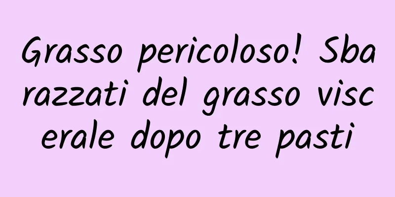 Grasso pericoloso! Sbarazzati del grasso viscerale dopo tre pasti