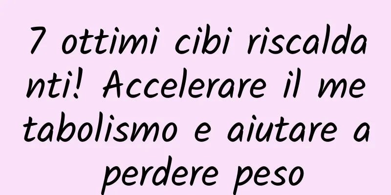 7 ottimi cibi riscaldanti! Accelerare il metabolismo e aiutare a perdere peso