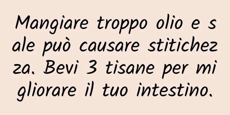 Mangiare troppo olio e sale può causare stitichezza. Bevi 3 tisane per migliorare il tuo intestino.