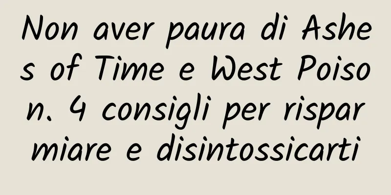 Non aver paura di Ashes of Time e West Poison. 4 consigli per risparmiare e disintossicarti