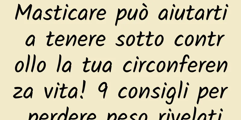 Masticare può aiutarti a tenere sotto controllo la tua circonferenza vita! 9 consigli per perdere peso rivelati