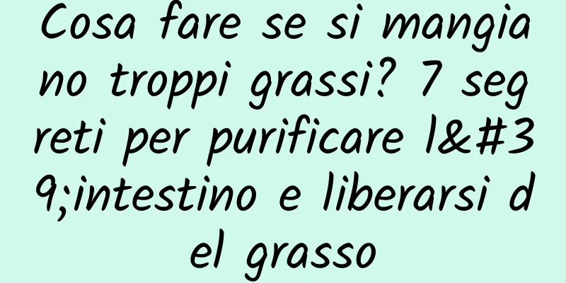 Cosa fare se si mangiano troppi grassi? 7 segreti per purificare l'intestino e liberarsi del grasso