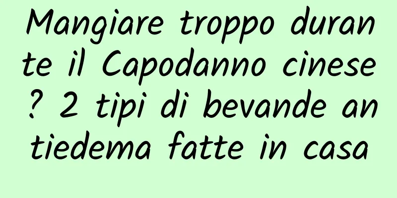 Mangiare troppo durante il Capodanno cinese? 2 tipi di bevande antiedema fatte in casa