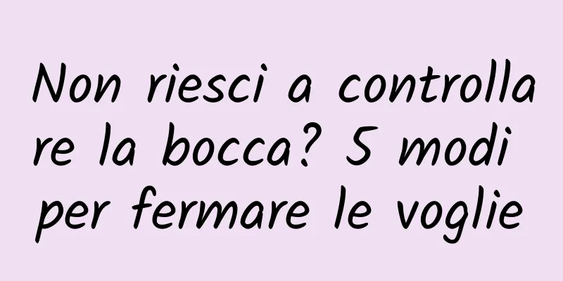 Non riesci a controllare la bocca? 5 modi per fermare le voglie