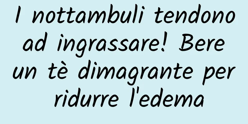 I nottambuli tendono ad ingrassare! Bere un tè dimagrante per ridurre l'edema
