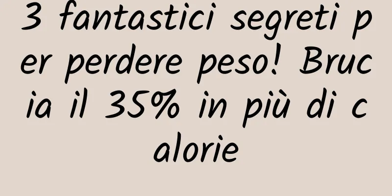 3 fantastici segreti per perdere peso! Brucia il 35% in più di calorie