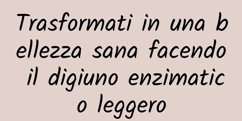 Trasformati in una bellezza sana facendo il digiuno enzimatico leggero