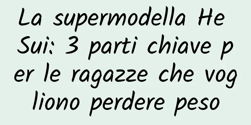 La supermodella He Sui: 3 parti chiave per le ragazze che vogliono perdere peso
