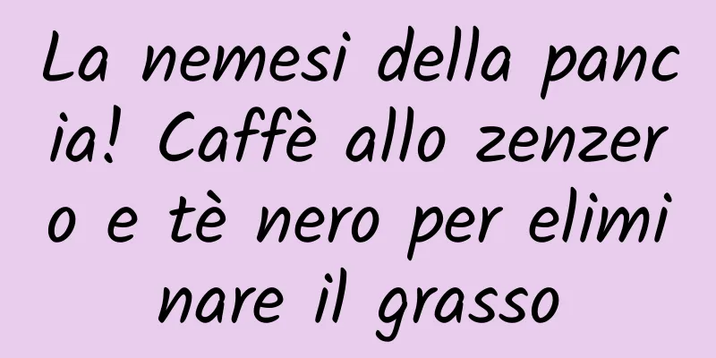 La nemesi della pancia! Caffè allo zenzero e tè nero per eliminare il grasso