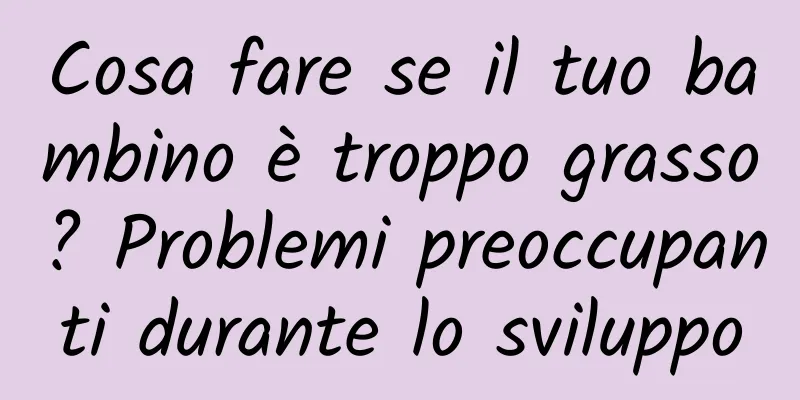 Cosa fare se il tuo bambino è troppo grasso? Problemi preoccupanti durante lo sviluppo
