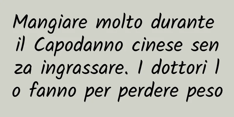 Mangiare molto durante il Capodanno cinese senza ingrassare. I dottori lo fanno per perdere peso