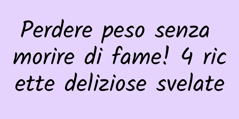 Perdere peso senza morire di fame! 4 ricette deliziose svelate