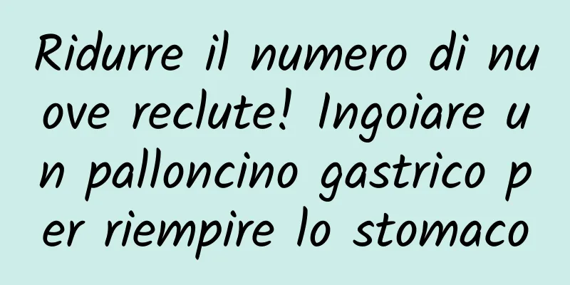 Ridurre il numero di nuove reclute! Ingoiare un palloncino gastrico per riempire lo stomaco