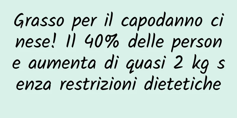 Grasso per il capodanno cinese! Il 40% delle persone aumenta di quasi 2 kg senza restrizioni dietetiche