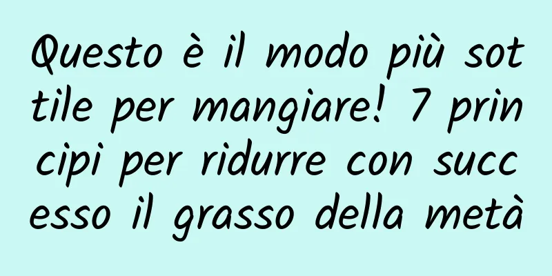 Questo è il modo più sottile per mangiare! 7 principi per ridurre con successo il grasso della metà