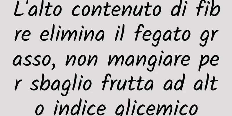 L'alto contenuto di fibre elimina il fegato grasso, non mangiare per sbaglio frutta ad alto indice glicemico