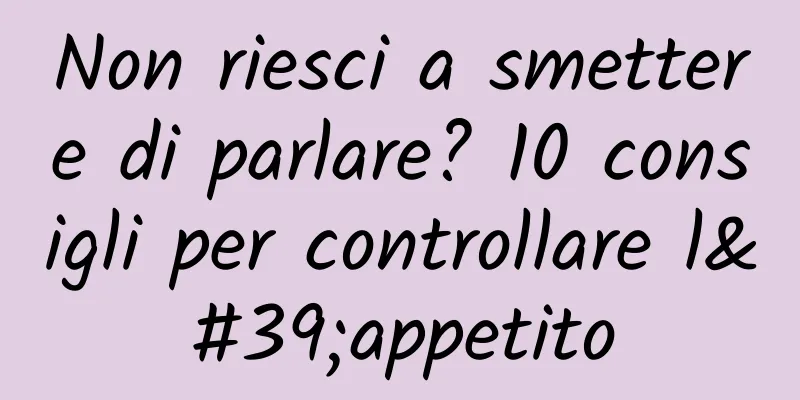 Non riesci a smettere di parlare? 10 consigli per controllare l'appetito