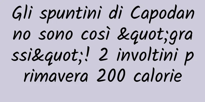 Gli spuntini di Capodanno sono così "grassi"! 2 involtini primavera 200 calorie