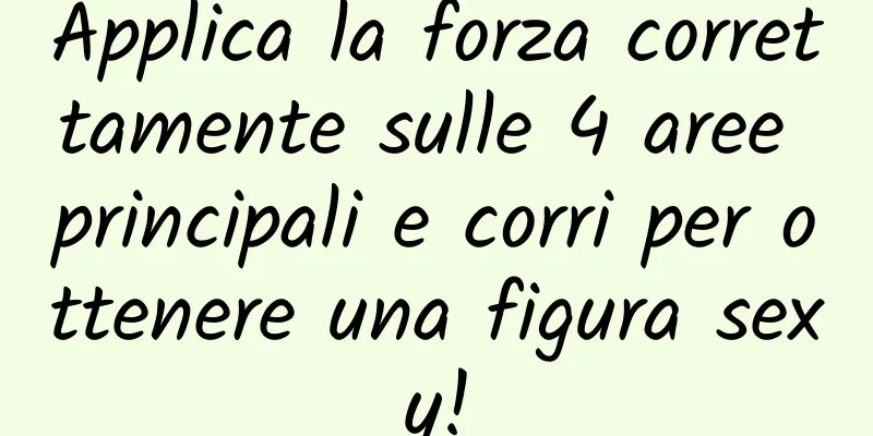 Applica la forza correttamente sulle 4 aree principali e corri per ottenere una figura sexy!