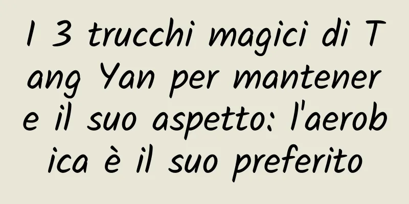 I 3 trucchi magici di Tang Yan per mantenere il suo aspetto: l'aerobica è il suo preferito