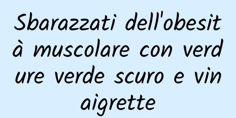 Sbarazzati dell'obesità muscolare con verdure verde scuro e vinaigrette
