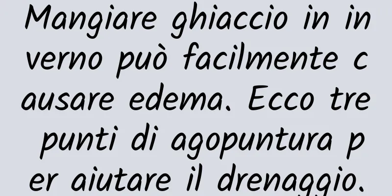 Mangiare ghiaccio in inverno può facilmente causare edema. Ecco tre punti di agopuntura per aiutare il drenaggio.