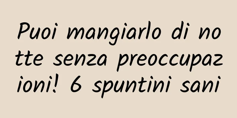 Puoi mangiarlo di notte senza preoccupazioni! 6 spuntini sani